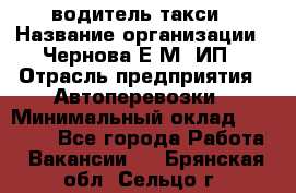 водитель такси › Название организации ­ Чернова Е.М, ИП › Отрасль предприятия ­ Автоперевозки › Минимальный оклад ­ 50 000 - Все города Работа » Вакансии   . Брянская обл.,Сельцо г.